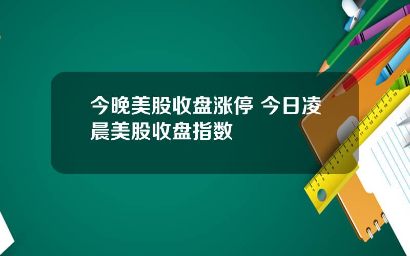 今晚美股收盘涨停 今日凌晨美股收盘指数